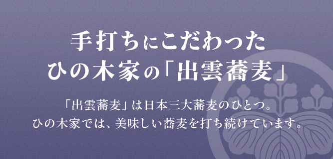 日本三大蕎麦のひとつとされる「出雲蕎麦」 ひの木家では手打ちにこだわり美味しい蕎麦をつくり続けています。