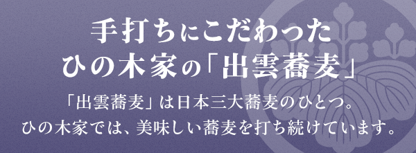 日本三大蕎麦のひとつとされる「出雲蕎麦」 ひの木家では手打ちにこだわり美味しい蕎麦をつくり続けています。